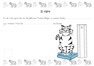 El tigre

Es el más grande de los felinos. Puede llegar a pesar hasta .................................................................

y a medir más de ........................................................................ de largo.
 