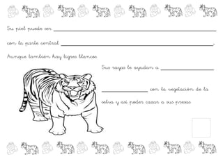 Su piel puede ser ______________________________________________

con la parte central ___________________________________________.

Aunque también hay tigres blancos.
                                     Sus rayas le ayudan a _______________


                                     _____________ con la vegetación de la

                                     selva y así poder cazar a sus presas.
 