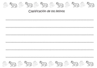 Clasificación de los felinos

..........................................................................................................

..........................................................................................................

..........................................................................................................

..........................................................................................................

..........................................................................................................

..........................................................................................................
 
