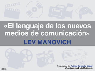  
  «El lenguaje de los nuevos
  medios de comunicación»




        Lev Manovich
                     
                 Presentación de: Patricia Barcenilla Miguel
CC-By                      Estudiante de Grado Multimedia
 