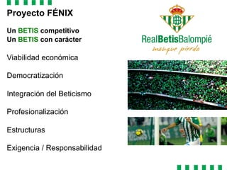 Proyecto FÉNIX
Un BETIS competitivo
Un BETIS con carácter
Viabilidad económica
Democratización
Integración del Beticismo
Profesionalización
Estructuras
Exigencia / Responsabilidad
 