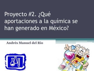 Proyecto #2. ¿Qué
aportaciones a la química se
han generado en México?
Andrés Manuel del Rio
 