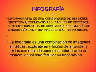 INFOGRAFÍAINFOGRAFÍA
● La Infografía es una combInacIón de Imágenes
sIntétIcas, expLIcatIvas y fácILes de entender
y textos con eL fIn de comunIcar InformacIón de
manera vIsuaL para facILItar su transmIsIón.
●
● La Infografía es una combinación de imágenes
sintéticas, explicativas y fáciles de entender y
textos con el fin de comunicar información de
manera visual para facilitar su transmisión.
 