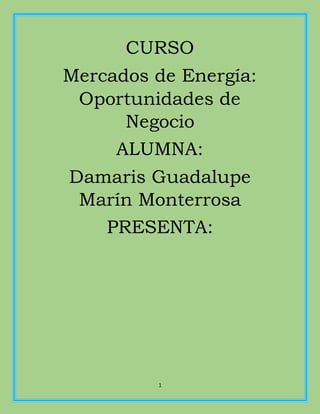 1
CURSO
Mercados de Energía:
Oportunidades de
Negocio
ALUMNA:
Damaris Guadalupe
Marín Monterrosa
PRESENTA:
 