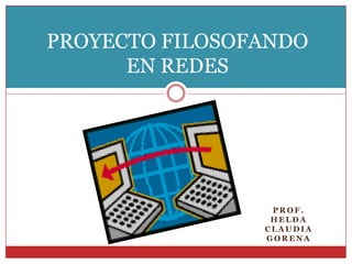 PROYECTO FILOSOFANDO
      EN REDES




                 PROF.
                 HELDA
                CLAUDIA
                GORENA
 