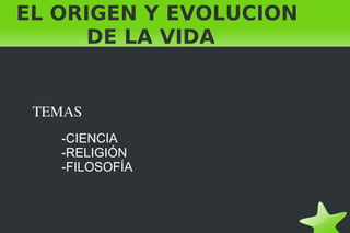 EL ORIGEN Y EVOLUCION
      DE LA VIDA


       TEMAS
         -CIENCIA
         -RELIGIÓN
         -FILOSOFÍA



                       
 