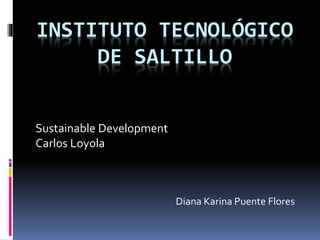 INSTITUTO TECNOLÓGICO
DE SALTILLO
Sustainable Development
Carlos Loyola
Diana Karina Puente Flores
 