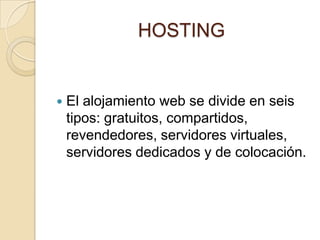 HOSTING


   El alojamiento web se divide en seis
    tipos: gratuitos, compartidos,
    revendedores, servidores virtuales,
    servidores dedicados y de colocación.
 