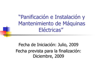 “ Panificación e Instalación y Mantenimiento de Máquinas Eléctricas”  Fecha de Iniciación: Julio, 2009 Fecha prevista para la finalización: Diciembre, 2009 