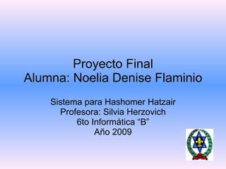 Proyecto Final Alumna: Noelia Denise Flaminio Sistema para Hashomer Hatzair Profesora: Silvia Herzovich 6to Informática “B” Año 2009 