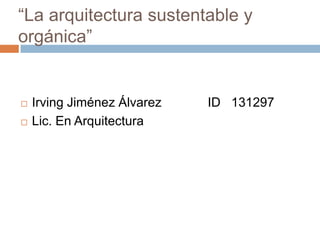 “La arquitectura sustentable y orgánica” Irving Jiménez Álvarez             ID   131297 Lic. En Arquitectura 