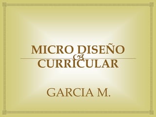 
MICRO DISEÑO
CURRICULAR
GARCIA M.
 