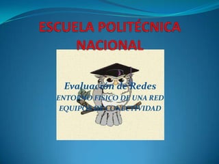 ESCUELA POLITÉCNICA NACIONAL Evaluación de Redes ENTORNO FISICO DE UNA RED EQUIPOS DE CONECTIVIDAD 