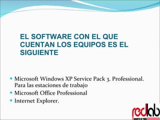 EL SOFTWARE CON EL QUE CUENTAN LOS EQUIPOS ES EL SIGUIENTE Microsoft Windows XP Service Pack 3.  Professional. Para las estaciones de trabajo Microsoft Office Professional Internet Explorer. 