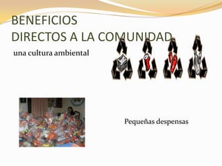 BENEFICIOS DIRECTOS A LA COMUNIDADuna cultura ambiental						Pequeñas despensas