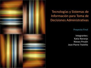 Tecnologías y Sistemas de Información para Toma de Decisiones Administrativas Proyecto Final Integrantes: Katia Naranjo Nieves Pinzón Jean Pierre Troitiño 