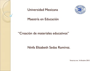   Universidad Mexicana Maestría en Educación “ Creación de materiales educativos” Ninfa Elizabeth Sedas Ramírez. Veracruz ver, 16 0ctubre 2010 