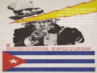 	Los conflictos empezaban cuando el presidente de los Estados Unidos Thomas Jefferson recibió la idea invadir Cuba y propo...