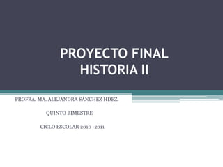 PROYECTO FINALHISTORIA II PROFRA. MA. ALEJANDRA SÁNCHEZ HDEZ.                           QUINTO BIMESTRE CICLO ESCOLAR 2010 -2011 