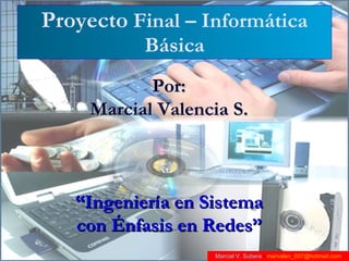 Proyecto  Final – Informática Básica Por: Marcial Valencia S. “ Ingeniería en Sistema con Énfasis en Redes” Marcial V. Subera  -  [email_address] 