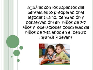 ¿Cuáles son los aspectos del pensamiento preoperacional (egocentrismo, centración y conservación) en  niños de 2-7 años y  operaciones concretas de niños de 7-12 años en el centro infantil Etievan? 