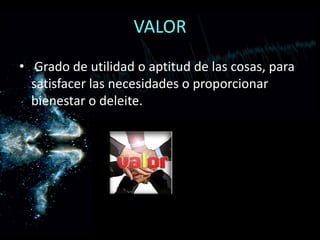 VALOR Grado de utilidad o aptitud de las cosas, para satisfacer las necesidades o proporcionar bienestar o deleite.