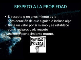 RESPETO A LA PROPIEDADEl respeto o reconocimiento es la consideración de que alguien o incluso algo tiene un valor por sí mismo y se establece como reciprocidad: respeto mutuo, reconocimiento mutuo.