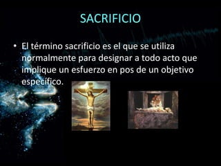 SACRIFICIOEl término sacrificio es el que se utiliza normalmente para designar a todo acto que implique un esfuerzo en pos de un objetivo específico.