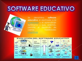 Se    denomina     software
educativo al destinado a la
enseñanza y el aprendizaje
autónomo y que, además,
permite el desarrollo de
ciertas         habilidades
cognitivas.
 