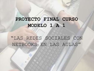 PROYECTO FINAL CURSO MODELO 1 A 1   “LAS REDES SOCIALES CON NETBOOKS EN LAS AULAS” 