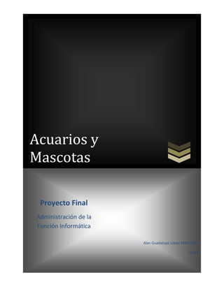 Acuarios y
Mascotas

 Proyecto Final
Administración de la
Función Informática

                       Alan Guadalupe López Meléndrez

                                               16258
 