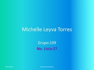 Michelle Leyva Torres

                   Grupo:109




30/11/2011          Deterioro Ambiental   1
 