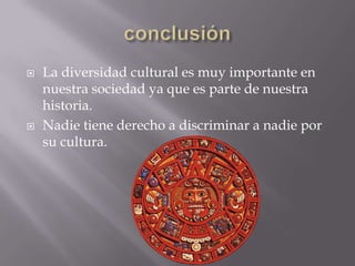    La diversidad cultural es muy importante en
    nuestra sociedad ya que es parte de nuestra
    historia.
   Nadie tiene derecho a discriminar a nadie por
    su cultura.
 