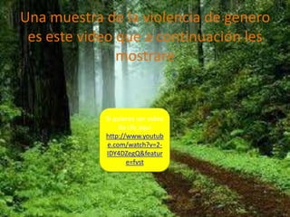 Una muestra de la violencia de genero
 es este video que a continuación les
               mostrare


            Si quieres ver video
                da clic aquí
            http://www.youtub
            e.com/watch?v=2-
            IDY4DZegQ&featur
                   e=fvst
 