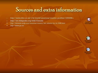 Sources and extra information http://news.bbc.co.uk/1/hi/world/americas/country_profiles/1203358.stm http://en.wikipedia.org/wiki/Canada http://hdrstats.undp.org/countries/country_fact_sheets/cty_fs_CAN.html http://www.gc.ca/ 