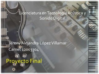 Licenciatura en Tecnología Acústica y
                Sonido Digital




Jereny Alejandra López Villamar
Carnet 12003304

Proyecto Final
 