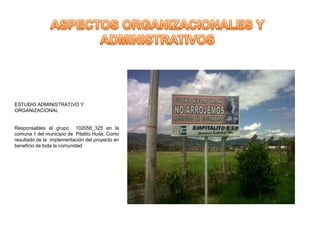 ESTUDIO ADMINISTRATIVO Y
ORGANIZACIONAL


Responsables el grupo 102058_325 en la
comuna 1 del municipio de Pitalito Huila, Como
resultado de la implementación del proyecto en
beneficio de toda la comunidad
 