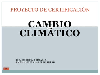 PROYECTO DE CERTIFICACIÓN


    CAMBIO
   CLIMÁTICO

 LIC. EN EDUC. PRIMARIA:
 OMAR ULISES JUÁREZ BARREDO
 