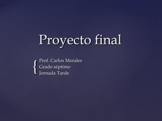 Proyecto final
{
    Prof. Carlos Morales
    Grado séptimo
    Jornada Tarde
 