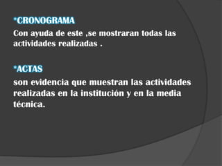 *CRONOGRAMA
Con ayuda de este ,se mostraran todas las
actividades realizadas .

*ACTAS
son evidencia que muestran las actividades
realizadas en la institución y en la media
técnica.
 