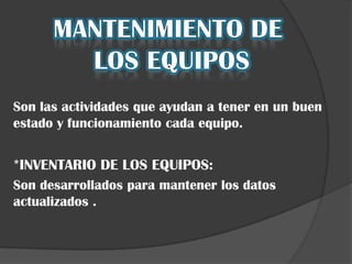 Son las actividades que ayudan a tener en un buen
estado y funcionamiento cada equipo.


*INVENTARIO DE LOS EQUIPOS:
Son desarrollados para mantener los datos
actualizados .
 