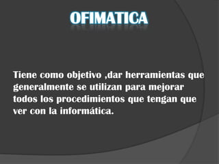 OFIMATICA


Tiene como objetivo ,dar herramientas que
generalmente se utilizan para mejorar
todos los procedimientos que tengan que
ver con la informática.
 