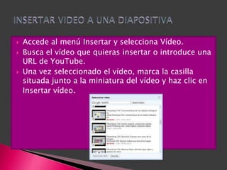    Accede al menú Insertar y selecciona Vídeo.
   Busca el vídeo que quieras insertar o introduce una
    URL de YouTube.
   Una vez seleccionado el vídeo, marca la casilla
    situada junto a la miniatura del vídeo y haz clic en
    Insertar vídeo.
 