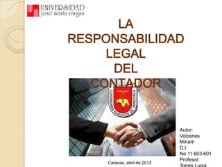 LA
RESPONSABILIDAD
LEGAL
DEL
CONTADOR
Autor:
Volcanes
Miriam
C.I.
No.11.603.601
Profesor:
Caracas, abril de 2013
 