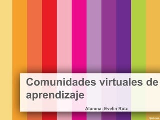 Comunidades virtuales de
aprendizaje
Alumna: Evelin Ruiz
 