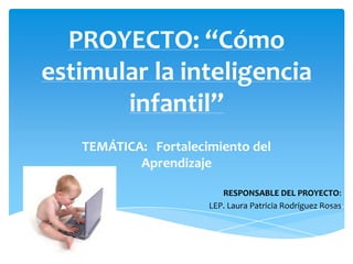 PROYECTO: “Cómo
estimular la inteligencia
infantil”
TEMÁTICA: Fortalecimiento del
Aprendizaje
RESPONSABLE DEL PROYECTO:
LEP. Laura Patricia Rodríguez Rosas
 