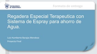 Formato de entrega
Regadera Especial Terapeutica con
Sistema de Espray para ahorro de
Agua.
Luis Humberto Barajas Mendoza
Proyecto Final
 
