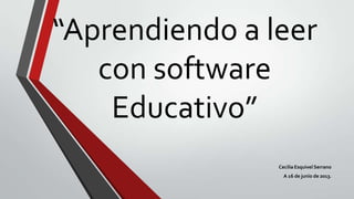 “Aprendiendo a leer
con software
Educativo”
Cecilia Esquivel Serrano
A 16 de junio de 2013.
 