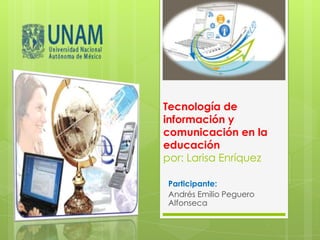 Tecnología de
información y
comunicación en la
educación
por: Larisa Enríquez
Participante:
Andrés Emilio Peguero
Alfonseca
 
