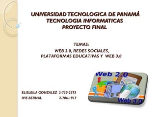 UNIVERSIDADTECNOLOGICA DE PANAMÁUNIVERSIDADTECNOLOGICA DE PANAMÁ
TECNOLOGIA INFORMATICASTECNOLOGIA INFORMATICAS
PROYECTO FINALPROYECTO FINAL
ELISLEILA GONZALEZ 2-720-2373
IVIS BERNAL 2-706-1917
TEMAS:
WEB 2.0, REDES SOCIALES,
PLATAFORMAS EDUCATIVAS Y WEB 3.0
 